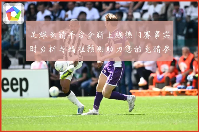足球竞猜平台全新上线热门赛事实时分析与精准预测助力您的竞猜参数据研判-深度解析