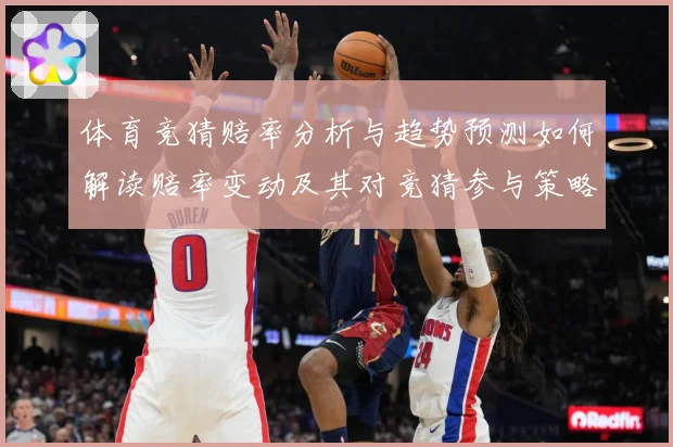 体育竞猜赔率分析与趋势预测如何解读赔率变动及其对竞猜参与策略数据研判-深度解析