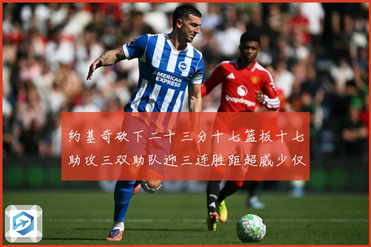 约基奇砍下二十三分十七篮板十七助攻三双助队迎三连胜距超威少仅赛场复盘-深度解析