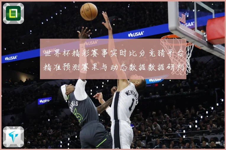世界杯精彩赛事实时比分竞猜平台精准预测赛果与动态数据数据研判-深度解析