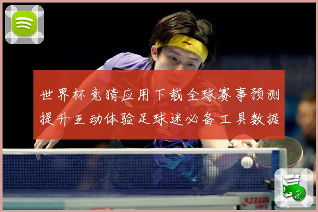 世界杯竞猜应用下载全球赛事预测提升互动体验足球迷必备工具数据研判-深度解析