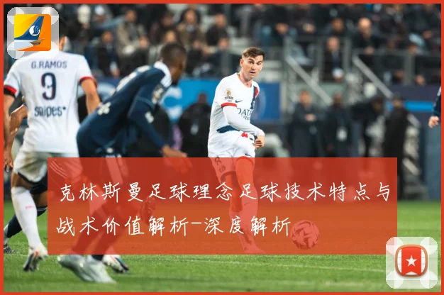 克林斯曼足球理念足球技术特点与战术价值解析-深度解析