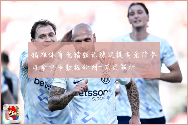 精准体育竞猜教你稳定提高竞猜参与命中率数据研判-深度解析