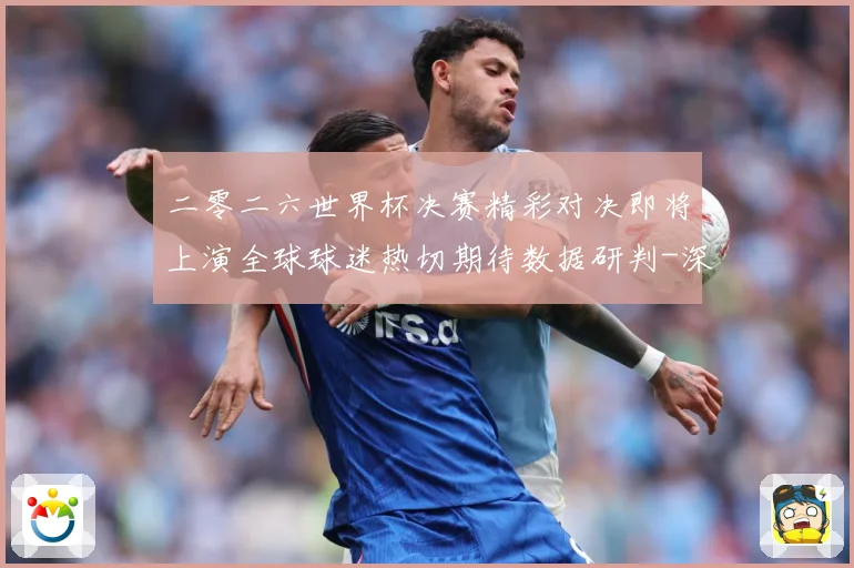 二零二六世界杯决赛精彩对决即将上演全球球迷热切期待数据研判-深度解析