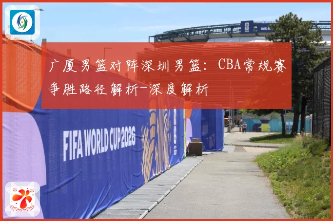 广厦男篮对阵深圳男篮：CBA常规赛争胜路径解析-深度解析