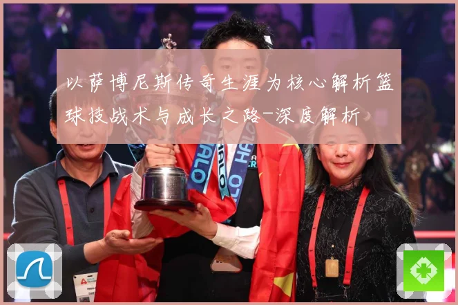 以萨博尼斯传奇生涯为核心解析篮球技战术与成长之路-深度解析