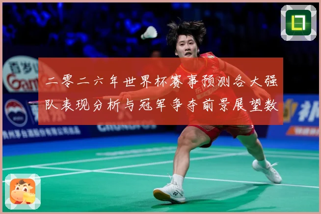 二零二六年世界杯赛事预测各大强队表现分析与冠军争夺前景展望数据研判-深度解析