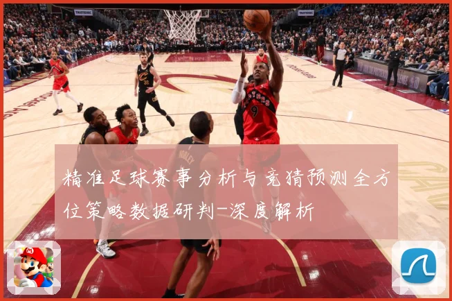精准足球赛事分析与竞猜预测全方位策略数据研判-深度解析