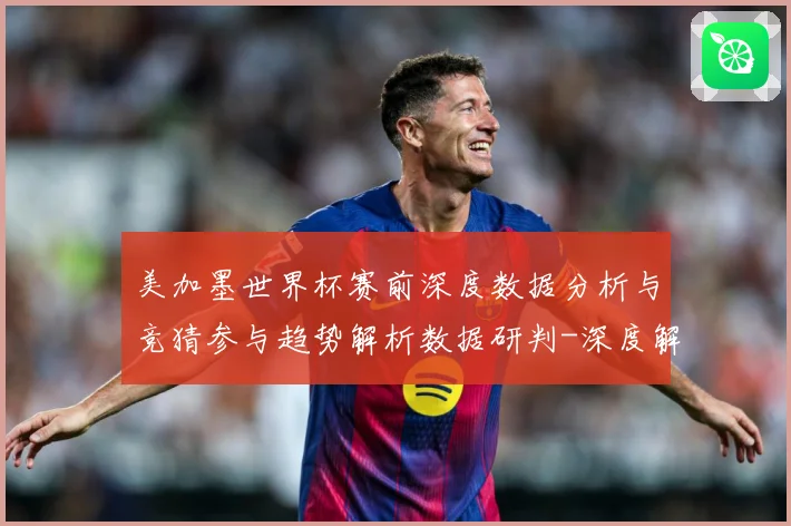 美加墨世界杯赛前深度数据分析与竞猜参与趋势解析数据研判-深度解析