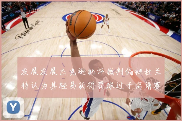 发展发展杰克逊批评裁判偏袒杜兰特认为其轻易获得罚球过于离谱赛场复盘-深度解析