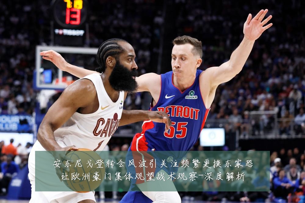 安东尼戈登转会风波引关注频繁更换东家恐让欧洲豪门集体观望战术观察-深度解析