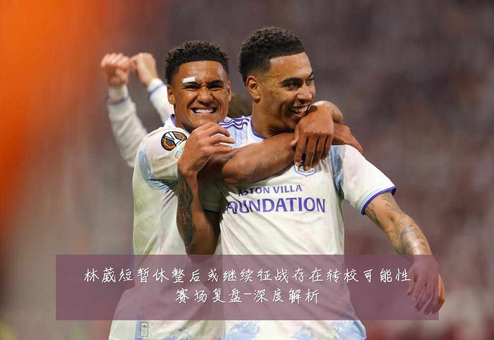 林葳短暂休整后或继续征战存在转校可能性赛场复盘-深度解析