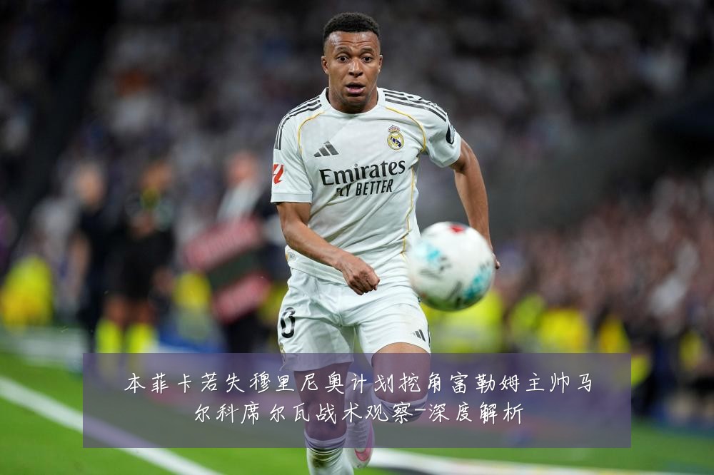 本菲卡若失穆里尼奥计划挖角富勒姆主帅马尔科席尔瓦战术观察-深度解析