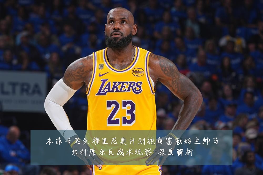 本菲卡若失穆里尼奥计划挖角富勒姆主帅马尔科席尔瓦战术观察-深度解析