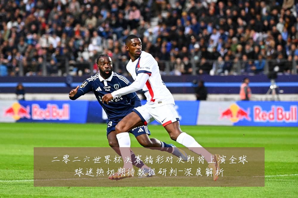 二零二六世界杯决赛精彩对决即将上演全球球迷热切期待数据研判-深度解析