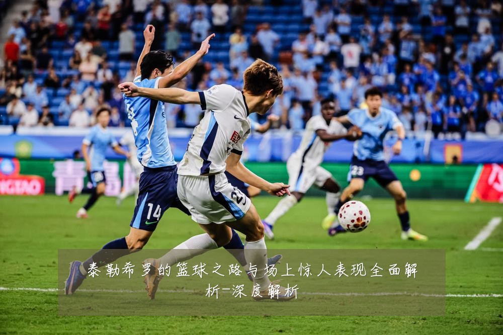 泰勒希罗的篮球之路与场上惊人表现全面解析-深度解析