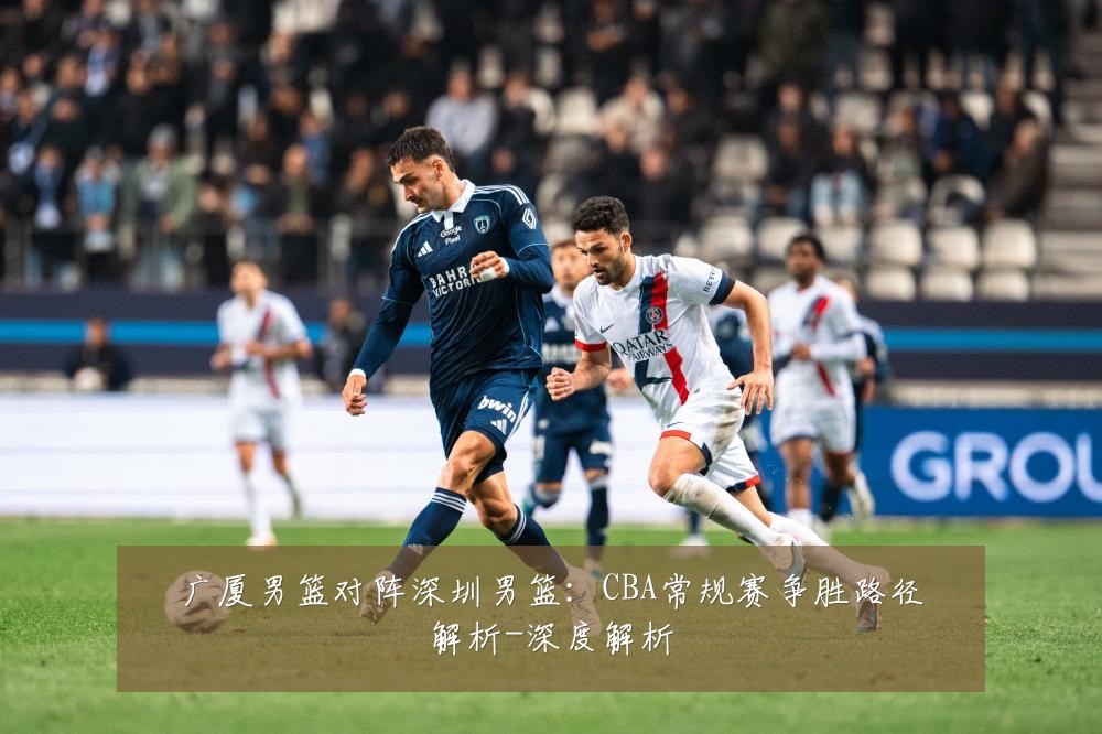 广厦男篮对阵深圳男篮：CBA常规赛争胜路径解析-深度解析