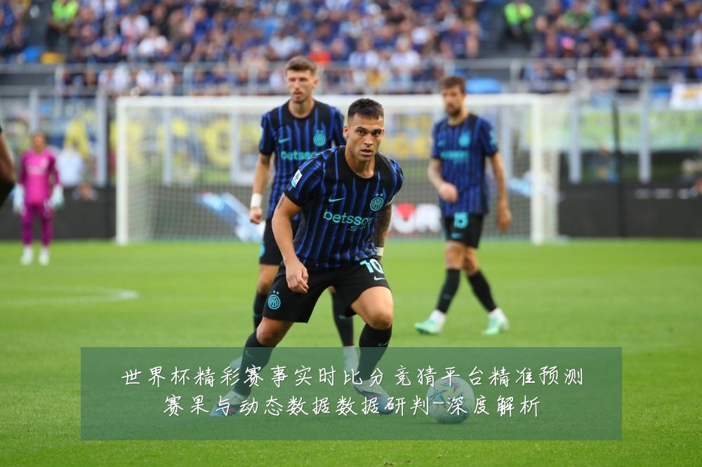 世界杯精彩赛事实时比分竞猜平台精准预测赛果与动态数据数据研判-深度解析